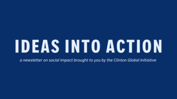 Graphic that reads: Ideas Into Action - a newsletter on social impact brought to you by the Clinton Global Initiative